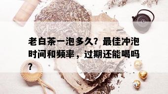 老白茶一泡多久？更佳冲泡时间和频率，过期还能喝吗？