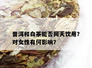 普洱和白茶能否同天饮用？对女性有何影响？