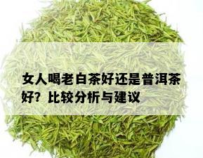 女人喝老白茶好还是普洱茶好？比较分析与建议