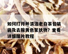 如何打开并清洁老白茶包装袋及去除黄色絮状物？查看详细图片教程