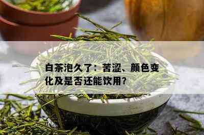 白茶泡久了：苦涩、颜色变化及是否还能饮用？