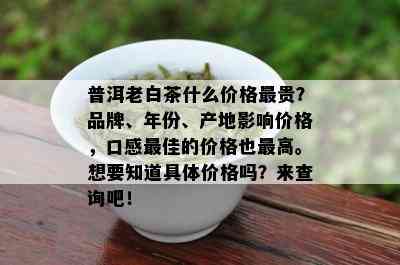 普洱老白茶什么价格最贵？品牌、年份、产地影响价格，口感更佳的价格也更高。想要知道具体价格吗？来查询吧！