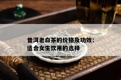 普洱老白茶的价格及功效：适合女生饮用的选择