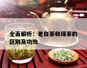 全面解析：老白茶和绿茶的区别及功效