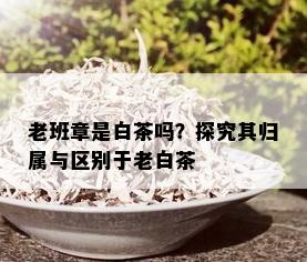 老班章是白茶吗？探究其归属与区别于老白茶