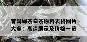 普洱绿茶白茶原料表格图片大全：高清展示及价格一览