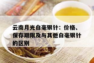 云南月光白毫银针：价格、保存期限及与其他白毫银针的区别