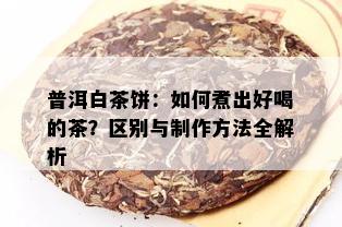 普洱白茶饼：如何煮出好喝的茶？区别与制作方法全解析