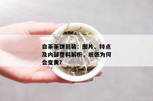 白茶茶饼包装：图片、特点及内部塑料解析，纸张为何会变黄？