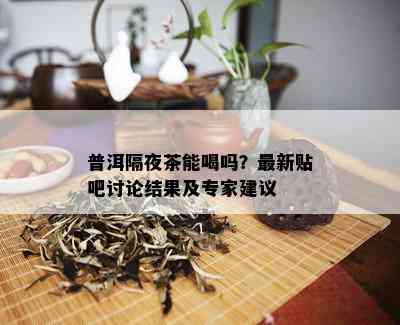 普洱隔夜茶能喝吗？最新贴吧讨论结果及专家建议