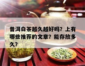 普洱白茶越久越好吗？上有哪些推荐的文章？能存放多久？