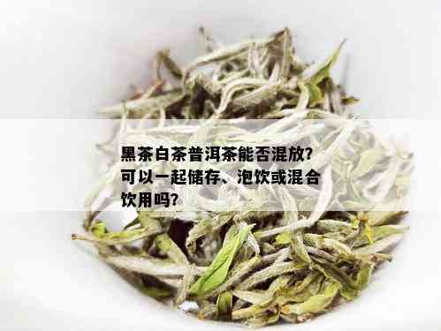 黑茶白茶普洱茶能否混放？可以一起储存、泡饮或混合饮用吗？