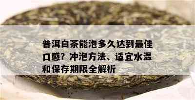 普洱白茶能泡多久达到更佳口感？冲泡方法、适宜水温和保存期限全解析