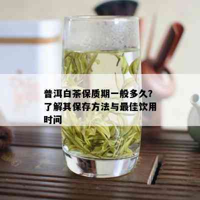 普洱白茶保质期一般多久？了解其保存方法与更佳饮用时间