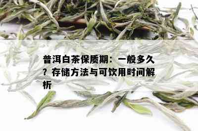 普洱白茶保质期：一般多久？存储方法与可饮用时间解析