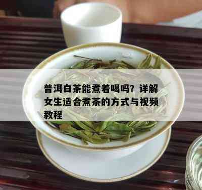 普洱白茶能煮着喝吗？详解女生适合煮茶的方式与视频教程