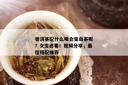 普洱茶配什么喝会变白茶呢？女生必看！视频分享，更佳搭配推荐