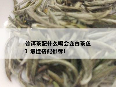 普洱茶配什么喝会变白茶色？更佳搭配推荐！