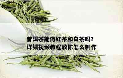 普洱茶能做红茶和白茶吗？详细视频教程教你怎么制作