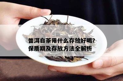 普洱白茶用什么存放好喝？保质期及存放方法全解析