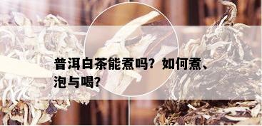 普洱白茶能煮吗？如何煮、泡与喝？