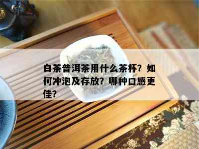 白茶普洱茶用什么茶杯？如何冲泡及存放？哪种口感更佳？