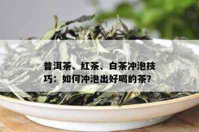 普洱茶、红茶、白茶冲泡技巧：如何冲泡出好喝的茶？