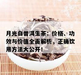 月光白普洱生茶：价格、功效与价值全面解析，正确饮用方法大公开！