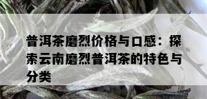 普洱茶磨烈价格与口感：探索云南磨烈普洱茶的特色与分类