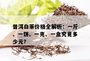 普洱白茶价格全解析：一斤、一饼、一克、一盒究竟多少元？