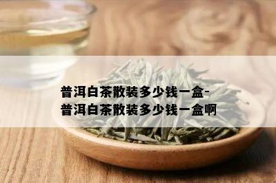 普洱白茶散装多少钱一盒-普洱白茶散装多少钱一盒啊