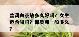 普洱白茶放多久好喝？女生适合喝吗？保质期一般多久？