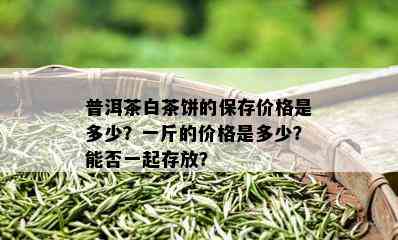 普洱茶白茶饼的保存价格是多少？一斤的价格是多少？能否一起存放？