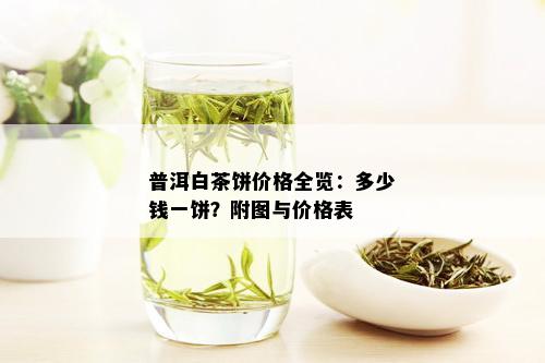 普洱白茶饼价格全览：多少钱一饼？附图与价格表