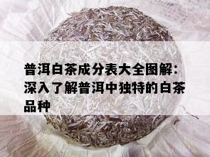 普洱白茶成分表大全图解：深入了解普洱中独特的白茶品种