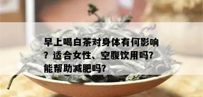 早上喝白茶对身体有何影响？适合女性、空腹饮用吗？能帮助减肥吗？