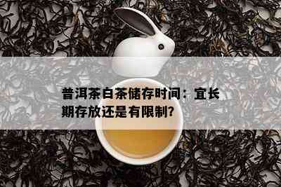 普洱茶白茶储存时间：宜长期存放还是有限制？