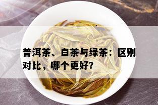 普洱茶、白茶与绿茶：区别对比，哪个更好？