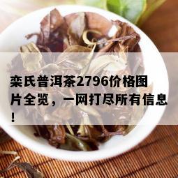 栾氏普洱茶2796价格图片全览，一网打尽所有信息！