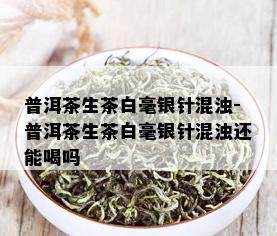 普洱茶生茶白毫银针混浊-普洱茶生茶白毫银针混浊还能喝吗