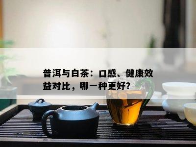 普洱与白茶：口感、健康效益对比，哪一种更好？