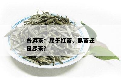 普洱茶：属于红茶、黑茶还是绿茶？