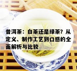 普洱茶：白茶还是绿茶？从定义、制作工艺到口感的全面解析与比较