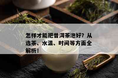 怎样才能把普洱茶泡好？从选茶、水温、时间等方面全解析！