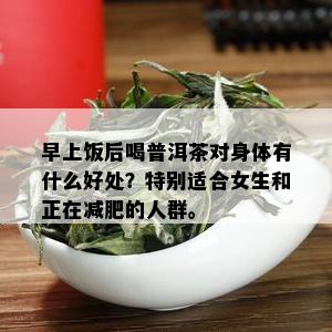 早上饭后喝普洱茶对身体有什么好处？特别适合女生和正在减肥的人群。