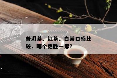 普洱茶、红茶、白茶口感比较，哪个更胜一筹？