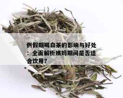 例假期喝白茶的影响与好处：全面解析姨妈期间是否适合饮用?