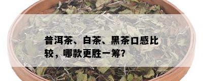 普洱茶、白茶、黑茶口感比较，哪款更胜一筹？