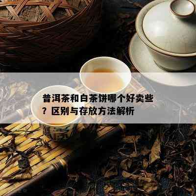 普洱茶和白茶饼哪个好卖些？区别与存放方法解析