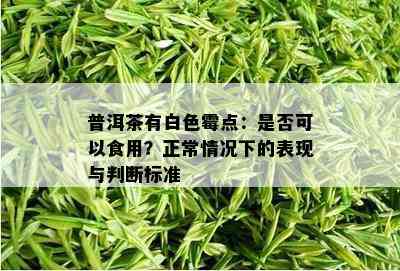 普洱茶有白色霉点：是否可以食用？正常情况下的表现与判断标准